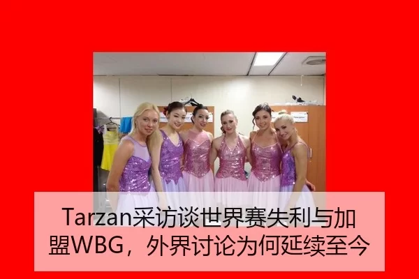 Tarzan采访谈世界赛失利与加盟WBG，外界讨论为何延续至今