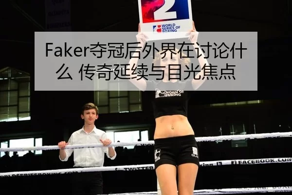 Faker夺冠后外界在讨论什么 传奇延续与目光焦点